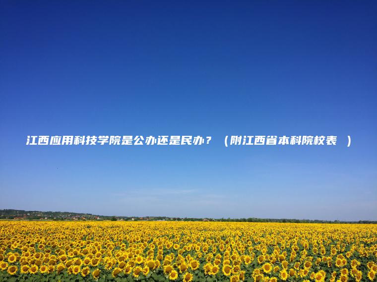 江西應用科技學(xué)院是公辦還是民辦？（附江西省本科院校表 ）