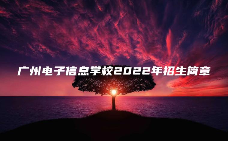 廣州電子信息學(xué)校2022年招生簡(jiǎn)章