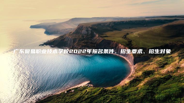 廣東貿易職業(yè)技術(shù)學(xué)校2022年報名條件、招生要求、招生對象