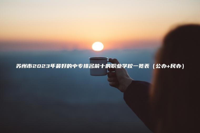 蘇州市2023年最好的中專(zhuān)排名前十的職業(yè)學(xué)校一覽表（公辦+民辦）