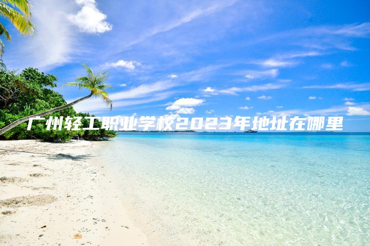 廣州輕工職業(yè)學(xué)校2023年地址在哪里