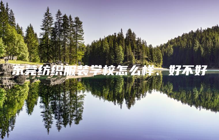東莞紡織服裝學(xué)校怎么樣、好不好