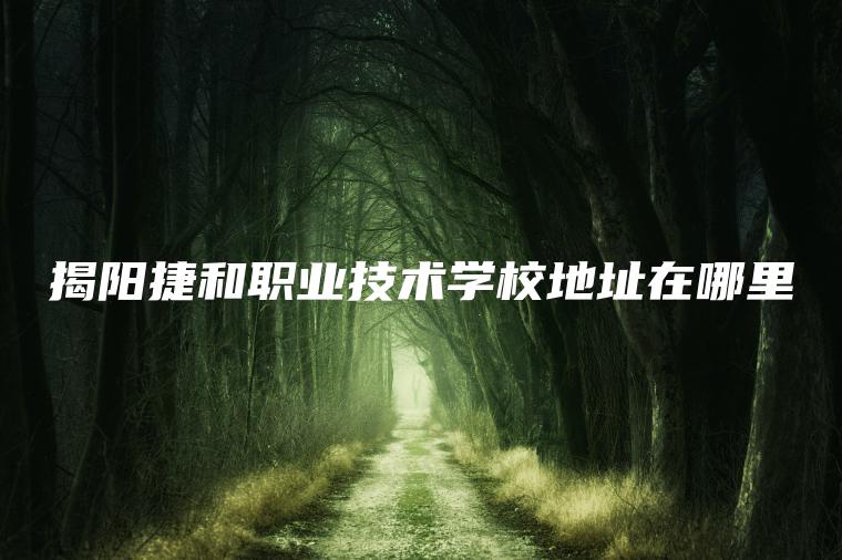 揭陽(yáng)捷和職業(yè)技術(shù)學(xué)校地址在哪里
