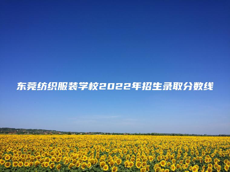 東莞紡織服裝學(xué)校2022年招生錄取分數線(xiàn)