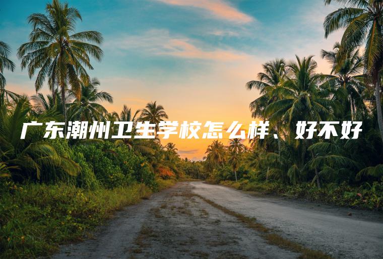 廣東潮州衛生學(xué)校怎么樣、好不好
