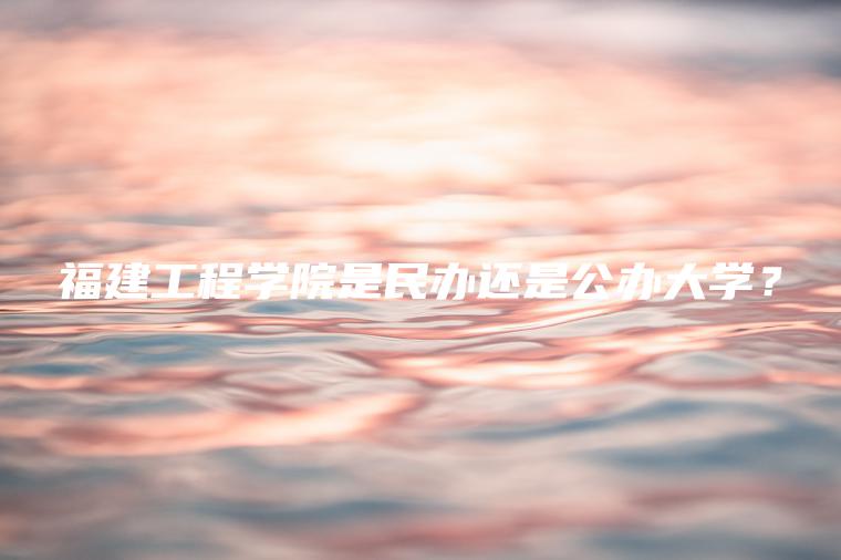 福建工程學(xué)院是民辦還是公辦大學(xué)？