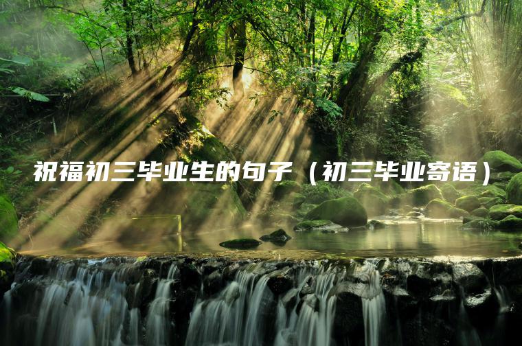 祝福初三畢業(yè)生的句子（初三畢業(yè)寄語(yǔ)）