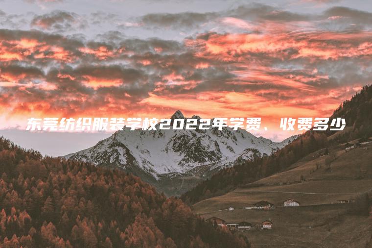東莞紡織服裝學(xué)校2022年學(xué)費、收費多少