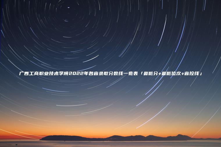 廣西工商職業(yè)技術(shù)學(xué)院2022年各省錄取分數線(xiàn)一覽表「最低分+最低位次+省控線(xiàn)」
