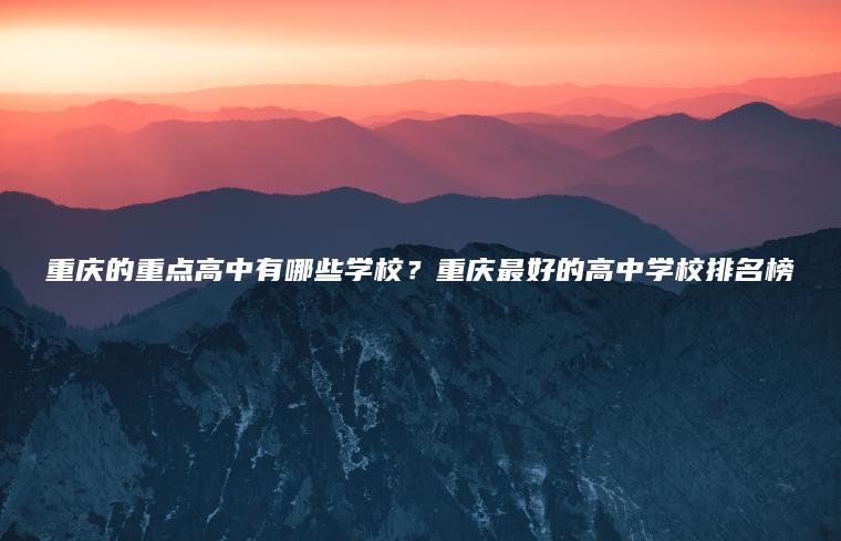 重慶的重點(diǎn)高中有哪些學(xué)校？重慶最好的高中學(xué)校排名榜