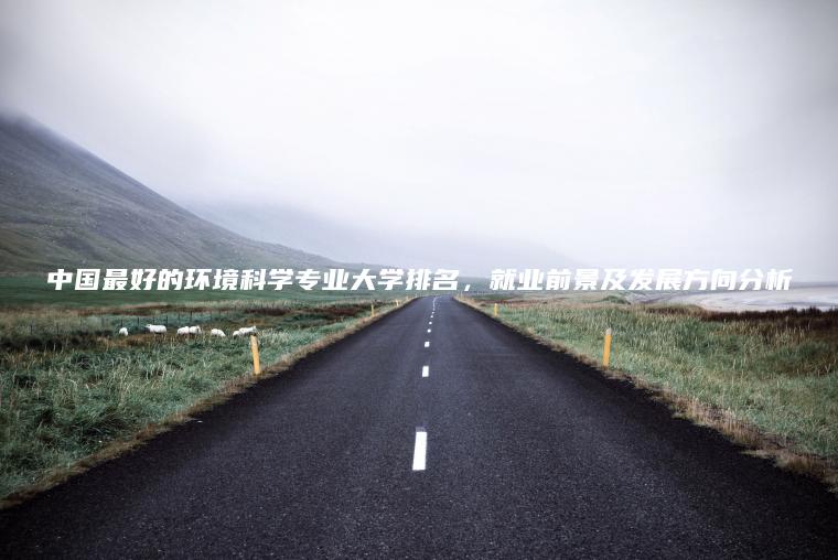 中國最好的環(huán)境科學(xué)專(zhuān)業(yè)大學(xué)排名，就業(yè)前景及發(fā)展方向分析