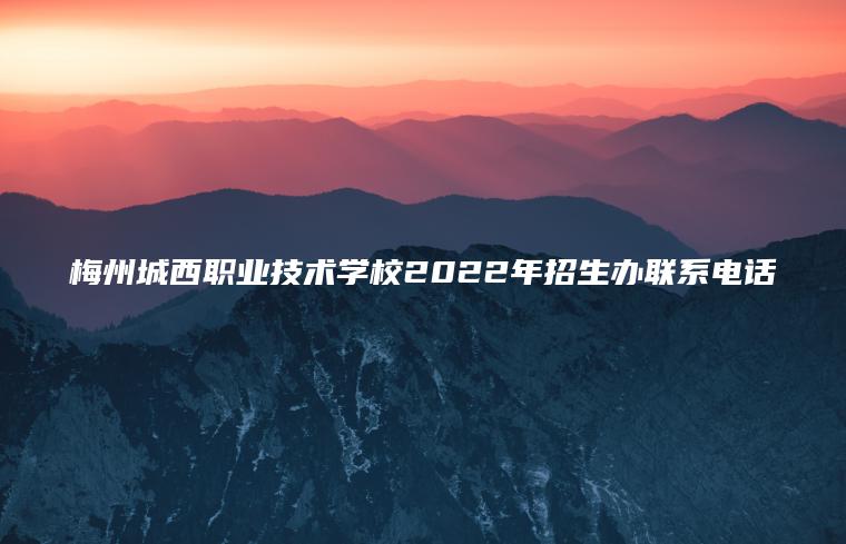 梅州城西職業(yè)技術(shù)學(xué)校2022年招生辦聯(lián)系電話(huà)