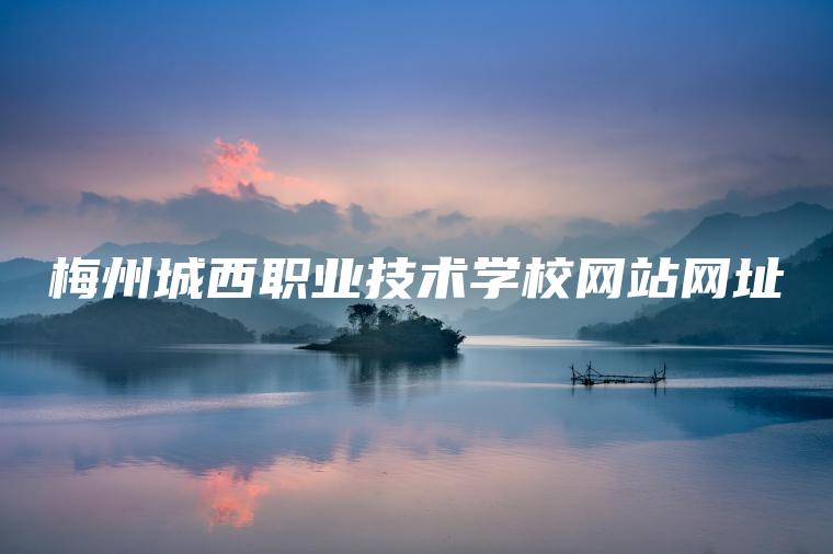 梅州城西職業(yè)技術(shù)學(xué)校網(wǎng)站網(wǎng)址