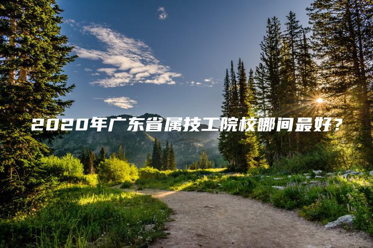 2020年廣東省屬技工院校哪間最好？