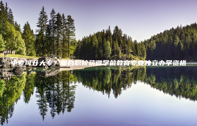 中專(zhuān)可升大專(zhuān)？聯(lián)合職校獲得學(xué)前教育專(zhuān)業(yè)獨立辦學(xué)資格