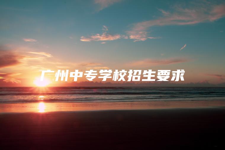 廣州中專(zhuān)學(xué)校招生要求