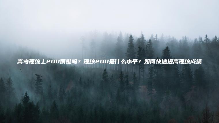 高考理綜上200很難嗎？理綜200是什么水平？如何快速提高理綜成績(jì)
