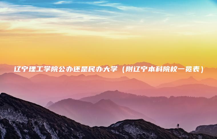 遼寧理工學(xué)院公辦還是民辦大學(xué)（附遼寧本科院校一覽表）