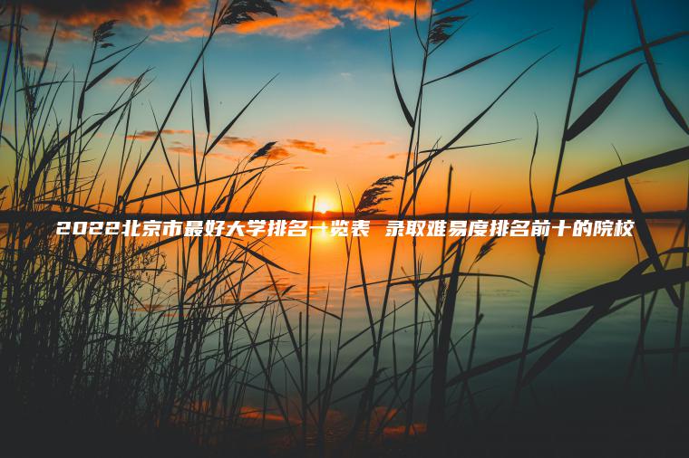 2022北京市最好大學(xué)排名一覽表 錄取難易度排名前十的院校
