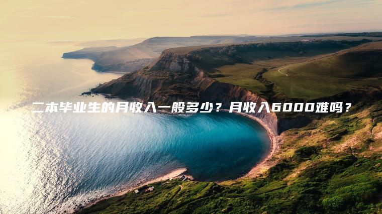 二本畢業(yè)生的月收入一般多少？月收入6000難嗎？