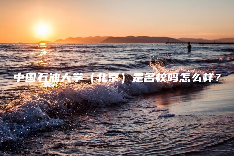 中國石油大學(xué)（北京）是名校嗎怎么樣？
