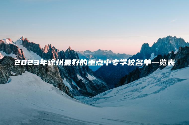 2023年徐州最好的重點(diǎn)中專(zhuān)學(xué)校名單一覽表