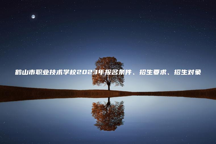 鶴山市職業(yè)技術(shù)學(xué)校2023年報名條件、招生要求、招生對象