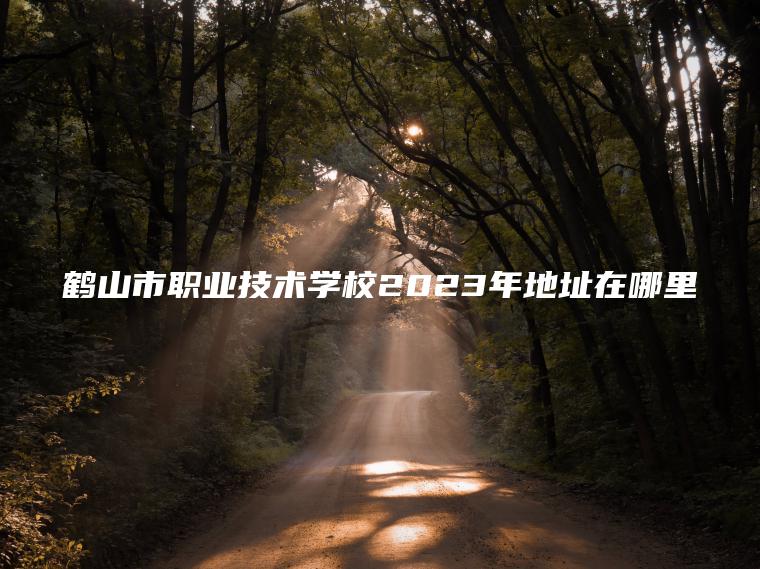 鶴山市職業(yè)技術(shù)學(xué)校2023年地址在哪里