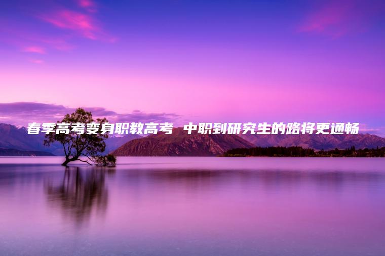 春季高考變身職教高考 中職到研究生的路將更通暢