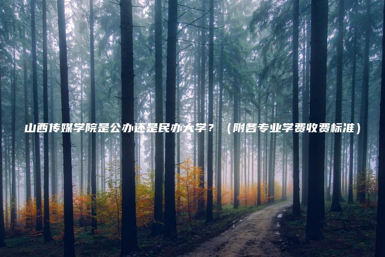 山西傳媒學(xué)院是公辦還是民辦大學(xué)？（附各專(zhuān)業(yè)學(xué)費收費標準）