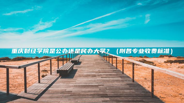 重慶財經(jīng)學(xué)院是公辦還是民辦大學(xué)？（附各專(zhuān)業(yè)收費標準）