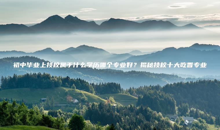 初中畢業(yè)上技校屬于什么學(xué)歷哪個(gè)專(zhuān)業(yè)好？揭秘技校十大吃香專(zhuān)業(yè)