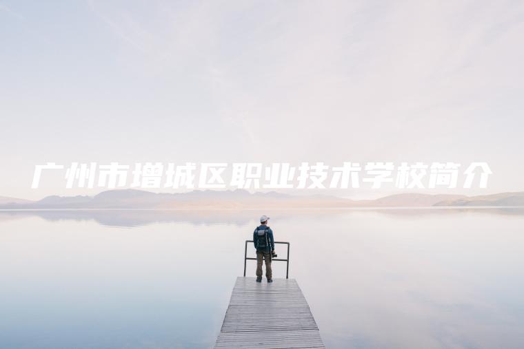 廣州市增城區職業(yè)技術(shù)學(xué)校簡(jiǎn)介
