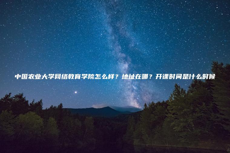 中國農業(yè)大學(xué)網(wǎng)絡(luò )教育學(xué)院怎么樣？地址在哪？開(kāi)課時(shí)間是什么時(shí)候