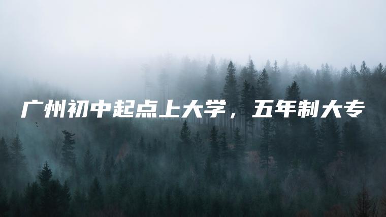 廣州初中起點(diǎn)上大學(xué)，五年制大專(zhuān)