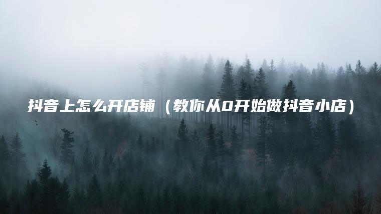 抖音上怎么開(kāi)店鋪（教你從0開(kāi)始做抖音小店）