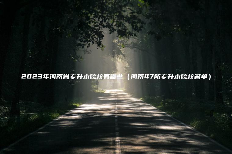 2023年河南省專(zhuān)升本院校有哪些（河南47所專(zhuān)升本院校名單）