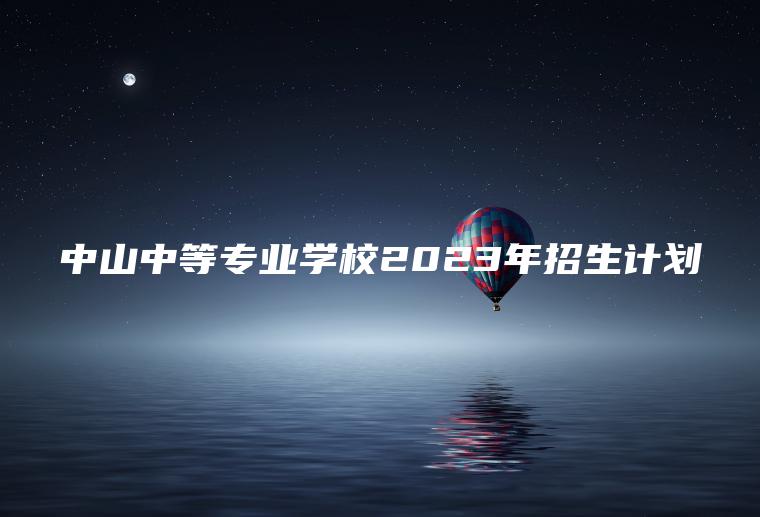 中山中等專(zhuān)業(yè)學(xué)校2023年招生計劃