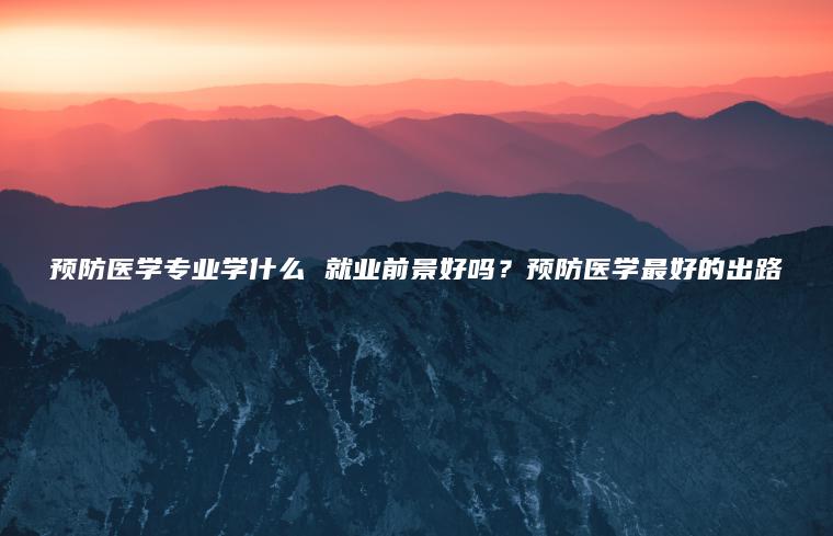 預防醫學(xué)專(zhuān)業(yè)學(xué)什么 就業(yè)前景好嗎？預防醫學(xué)最好的出路