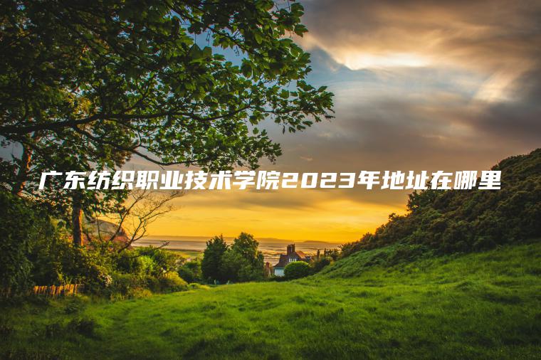 廣東紡織職業(yè)技術(shù)學(xué)院2023年地址在哪里