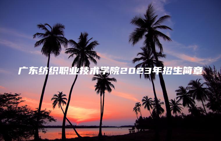 廣東紡織職業(yè)技術(shù)學(xué)院2023年招生簡(jiǎn)章