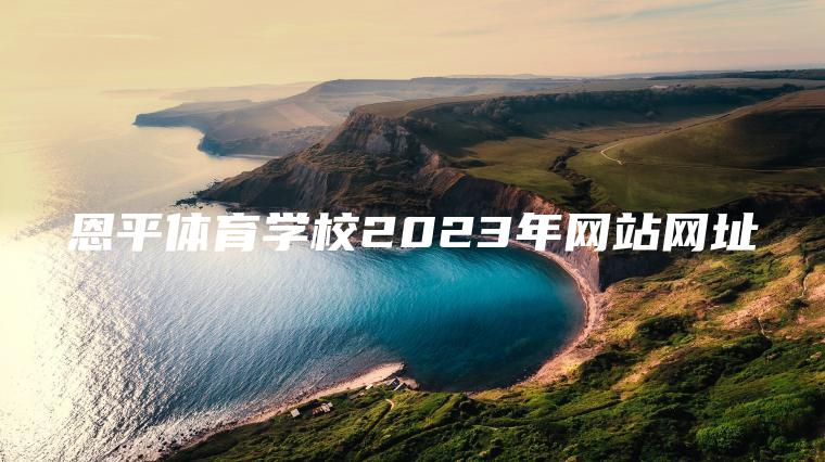恩平體育學(xué)校2023年網(wǎng)站網(wǎng)址