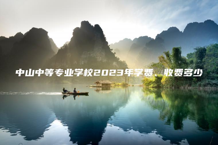 中山中等專(zhuān)業(yè)學(xué)校2023年學(xué)費、收費多少