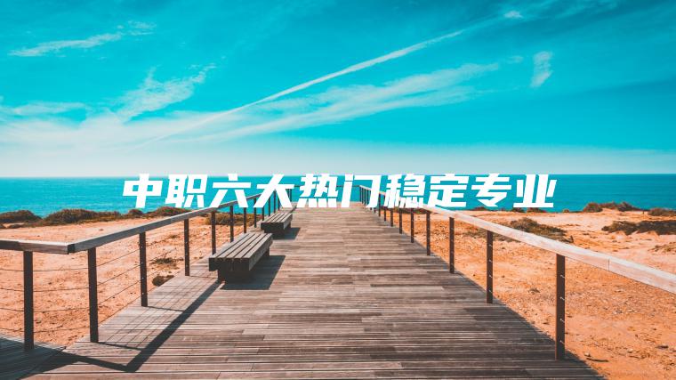中職六大熱門(mén)穩定專(zhuān)業(yè)