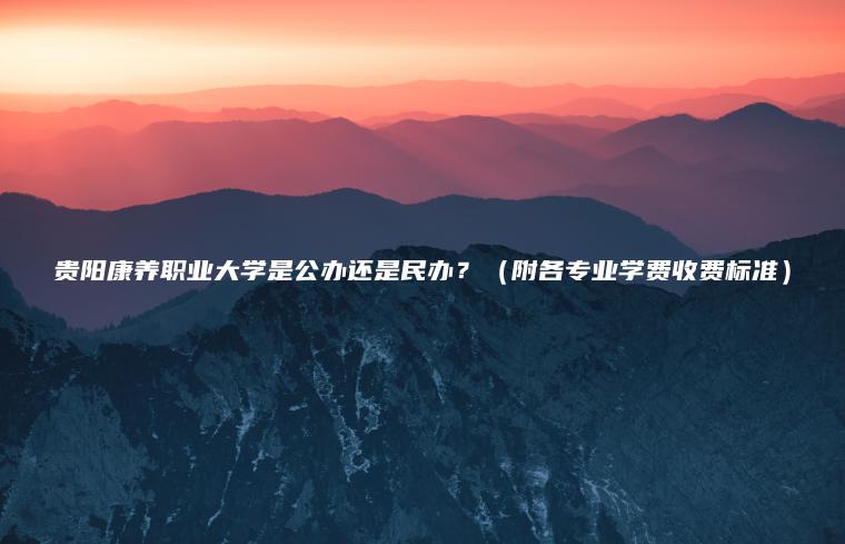 貴陽(yáng)康養職業(yè)大學(xué)是公辦還是民辦？（附各專(zhuān)業(yè)學(xué)費收費標準）