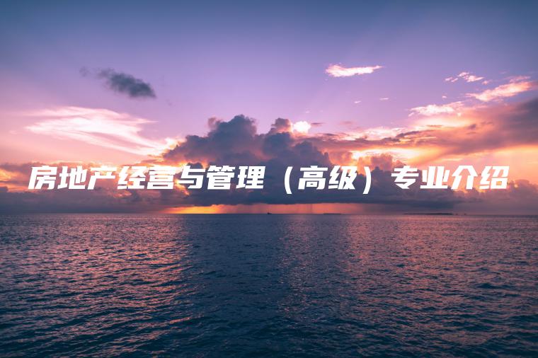 房地產(chǎn)經(jīng)營(yíng)與管理（高級）專(zhuān)業(yè)介紹