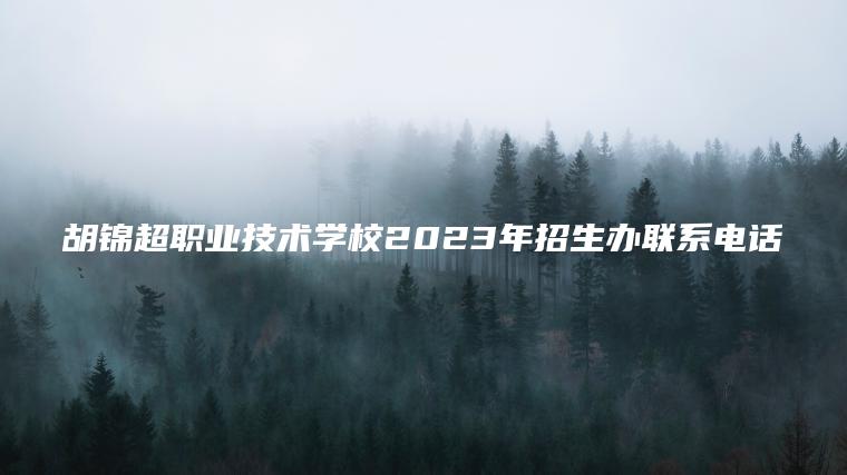 胡錦超職業(yè)技術(shù)學(xué)校2023年招生辦聯(lián)系電話(huà)