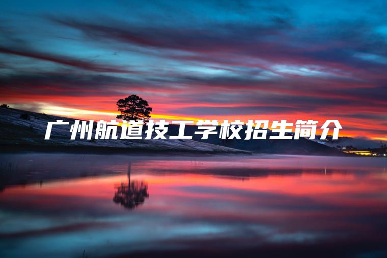 廣州航道技工學(xué)校招生簡(jiǎn)介