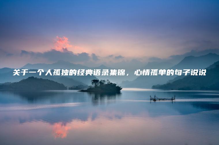 關(guān)于一個(gè)人孤獨的經(jīng)典語(yǔ)錄集錦，心情孤單的句子說(shuō)說(shuō)