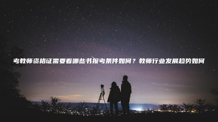 考教師資格證需要看哪些書(shū)報考條件如何？教師行業(yè)發(fā)展趨勢如何